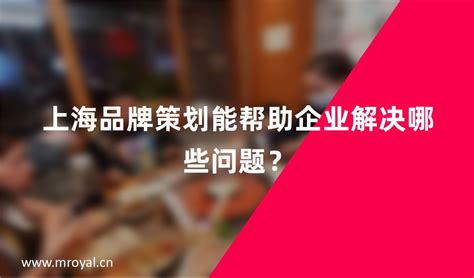 上海品牌策划能帮助企业解决哪些问题？