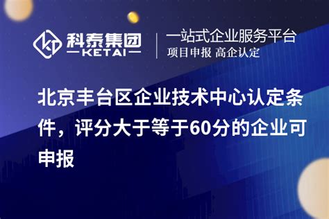 北京丰台区企业技术中心认定条件，评分大于等于60分的可申报_企业技术中心_科泰集团