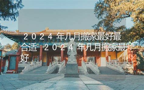 2024年几月搬家最好最合适 2024年几月搬家最好 - 吉日吉时 - 合福居文化