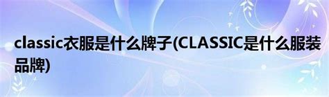 classic衣服是什么牌子(CLASSIC是什么服装品牌)_草根科学网