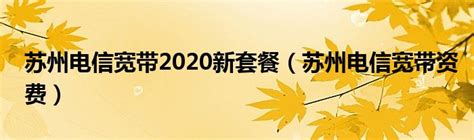 苏州电信宽带2020新套餐（苏州电信宽带资费）_东南教育网