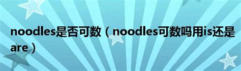 noodles是否可数（noodles可数吗用is还是are）_大学教育网