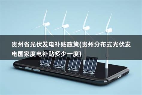 贵州省光伏发电补贴政策(贵州分布式光伏发电国家度电补贴多少一度) - 太阳能光伏板