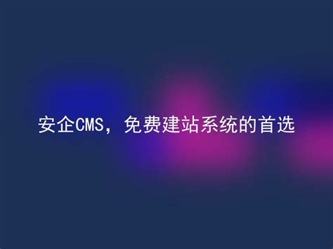 安企CMS，免费建站系统的首选 - 安企CMS(AnqiCMS)