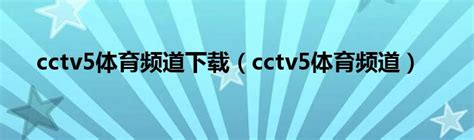 cctv5体育频道下载（cctv5体育频道）_草根科学网