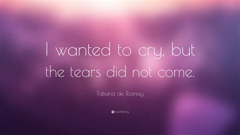 Tatiana de Rosnay Quote: “I wanted to cry, but the tears did not come.”
