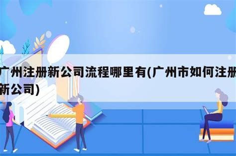 广州注册新公司流程哪里有(广州市如何注册新公司) - 岁税无忧科技