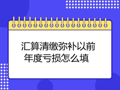 汇算清缴弥补以前年度亏损怎么填 - 会计教练