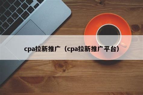 cpa拉新推广（cpa拉新推广平台） - CPA - 推广网