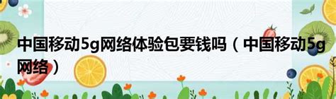 中国移动5g网络体验包要钱吗（中国移动5g网络）_51房产网