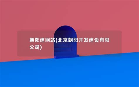 朝阳建网站(北京朝阳开发建设有限公司)-易百讯建网站公司