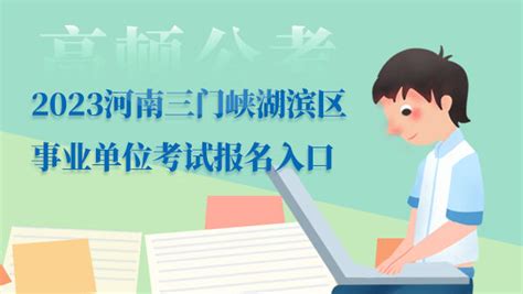 2023河南三门峡湖滨区事业单位考试报名入口何时开通：5月4-6日 - 公务员考试网