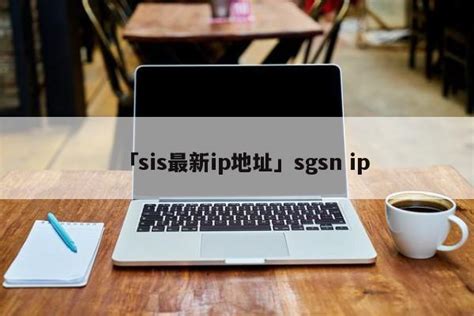 「sis最新ip地址」sgsn ip - 中国绿茶网