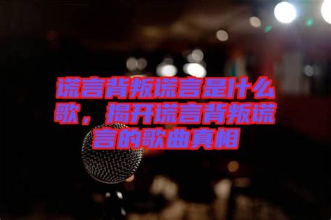 谎言背叛谎言是什么歌，揭开谎言背叛谎言的歌曲真相-楚玉音乐百科