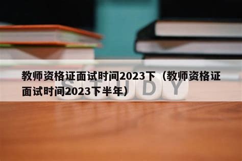 教师资格证面试时间2023下（教师资格证面试时间2023下半年） - 教资考试网