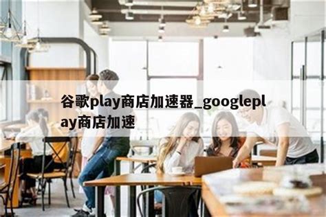 谷歌play商店加速器_googleplay商店加速 - 注册外服方法 - APPid共享网