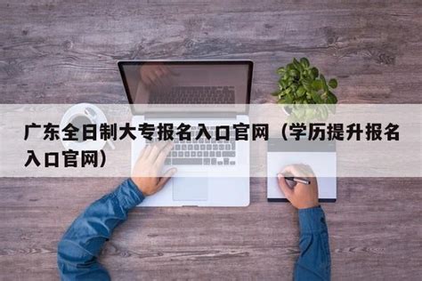 广东全日制大专报名入口官网（学历提升报名入口官网） | 广东成人教育在线