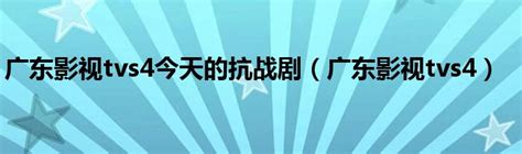 广东影视tvs4今天的抗战剧（广东影视tvs4）_华夏文化传播网