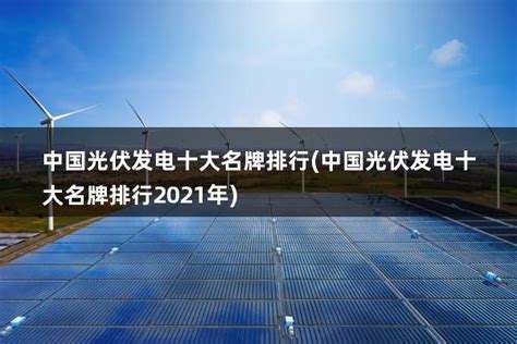 中国光伏发电十大名牌排行，光伏行业中国十大龙头
