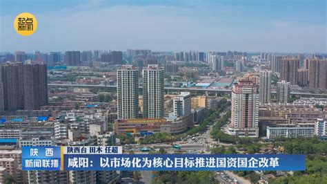 咸阳：以市场化为核心目标推进国资国企改革 - 陕西网络广播电视台