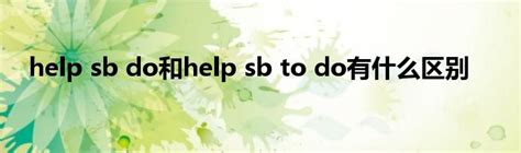 help sb do和help sb to do有什么区别_华夏视窗网