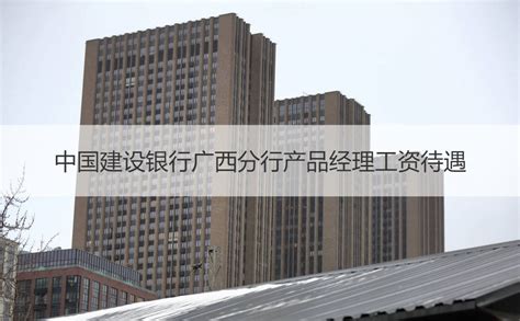中国建设银行广西分行产品经理工资待遇 【桂聘】