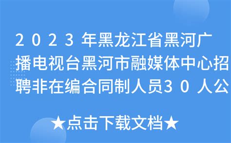 2023年黑龙江省黑河广播电视台黑河市融媒体中心招聘非在编合同制人员30人公告