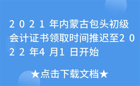 2021年内蒙古包头初级会计证书领取时间推迟至2022年4月1日开始