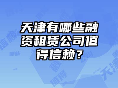 天津有哪些融资租赁公司值得信赖？_工商服务_忆图网