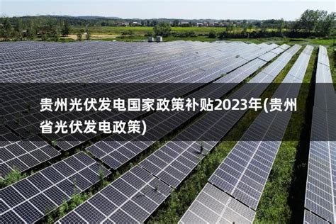 贵州光伏发电国家政策补贴2023年(贵州省光伏发电政策) - 太阳能光伏板