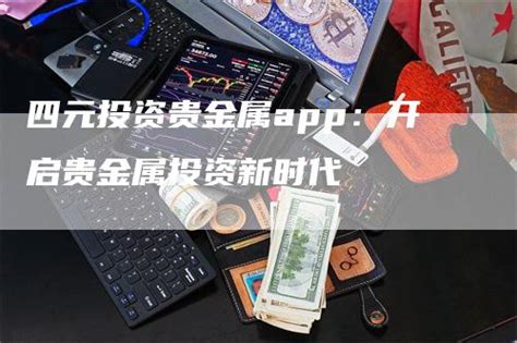四元投资贵金属app：开启贵金属投资新时代-智慧财经