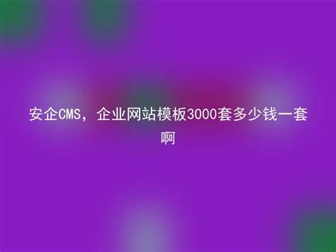 安企CMS，企业网站模板3000套多少钱一套啊 - 安企CMS(AnqiCMS)