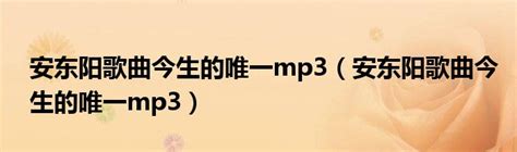 安东阳歌曲今生的唯一mp3（安东阳歌曲今生的唯一mp3）_科学教育网