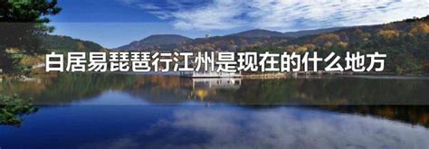 白居易琵琶行江州是现在的什么地方-生活经验-生活小常识大全