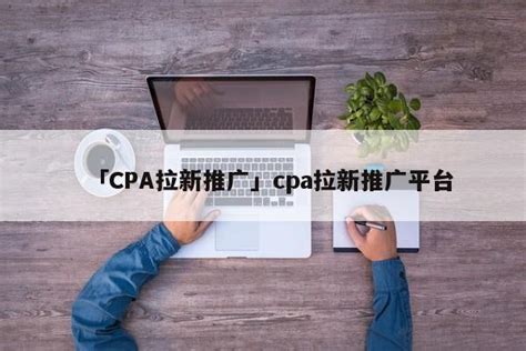 「CPA拉新推广」cpa拉新推广平台 - 首码网