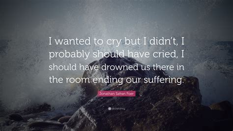 Jonathan Safran Foer Quote: “I wanted to cry but I didn’t, I probably ...