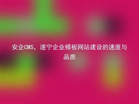 安企CMS，遂宁企业模板网站建设的速度与品质 - 安企CMS(AnqiCMS)