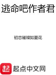 逃命吧作者君(初恋璀璨如夏花)最新章节在线阅读-起点中文网官方正版