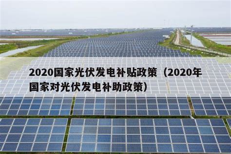 2020国家光伏发电补贴政策（2020年国家对光伏发电补助政策） - 太阳能光伏板
