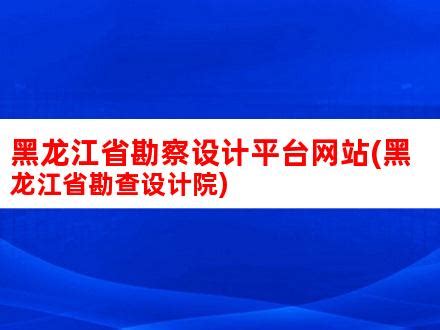 黑龙江省勘察设计平台网站(黑龙江省勘查设计院)_V优客