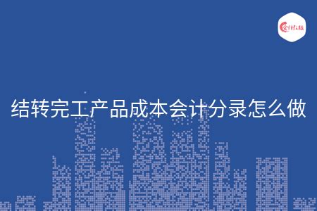 结转完工产品成本会计分录怎么做 - 会计教练