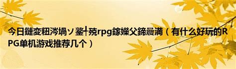 今日鏈変粈涔堝ソ鐜╃殑rpg鎵嬫父鍗曟満（有什么好玩的RPG单机游戏推荐几个）_华夏文化传播网