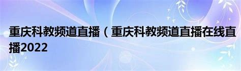 重庆科教频道直播（重庆科教频道直播在线直播2022_草根科学网