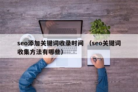 seo添加关键词收录时间 （seo关键词收集方法有哪些） - SEO百科 - 爱网站