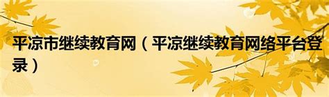 平凉市继续教育网（平凉继续教育网络平台登录）_环球知识网