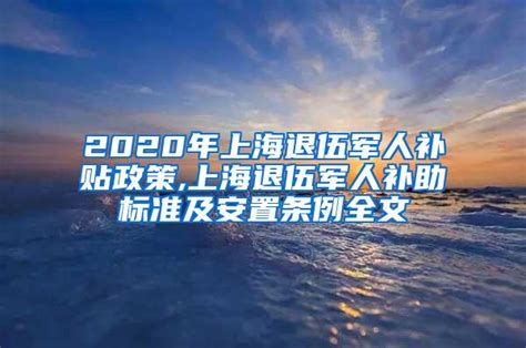 2020年上海退伍军人补贴政策,上海退伍军人补助标准及安置条例全文_上海社保_落户咨询网