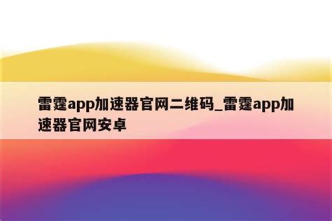 雷霆app加速器官网二维码_雷霆app加速器官网安卓 - 注册外服方法 - APPid共享网