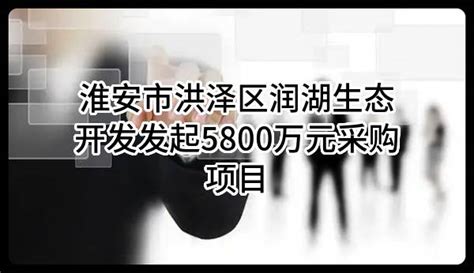 淮安市洪泽区润湖生态开发有限公司最新发起5800万元采购项目