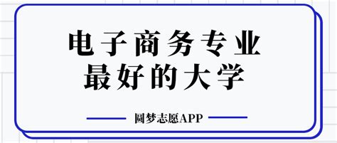 电子商务专业哪个学校最好？全国电子商务专业大学排名前十（2023参考）