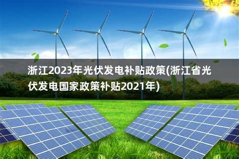 浙江2023年光伏发电补贴政策(浙江省光伏发电国家政策补贴2021年) - 太阳能光伏板